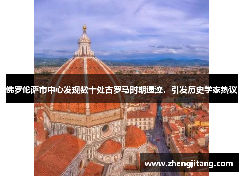 佛罗伦萨市中心发现数十处古罗马时期遗迹，引发历史学家热议