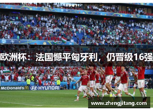 欧洲杯：法国憾平匈牙利，仍晋级16强