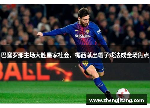 巴塞罗那主场大胜皇家社会，梅西献出帽子戏法成全场焦点
