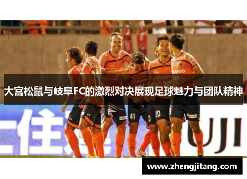 大宫松鼠与岐阜FC的激烈对决展现足球魅力与团队精神