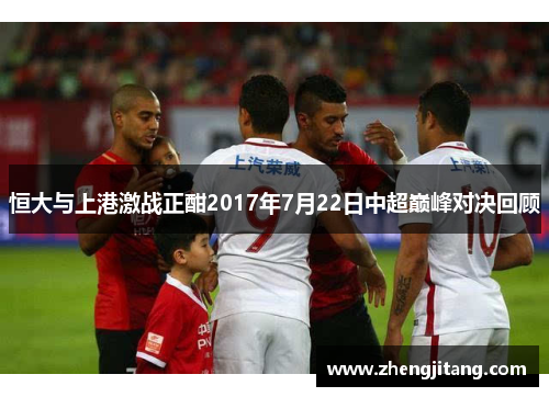 恒大与上港激战正酣2017年7月22日中超巅峰对决回顾