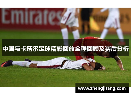 中国与卡塔尔足球精彩回放全程回顾及赛后分析