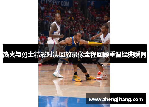 热火与勇士精彩对决回放录像全程回顾重温经典瞬间