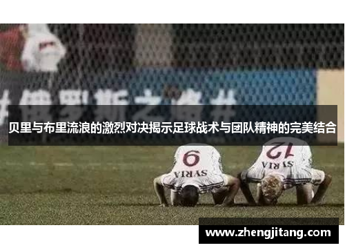贝里与布里流浪的激烈对决揭示足球战术与团队精神的完美结合