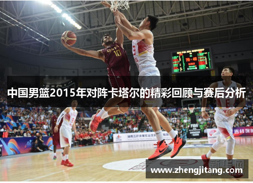 中国男篮2015年对阵卡塔尔的精彩回顾与赛后分析