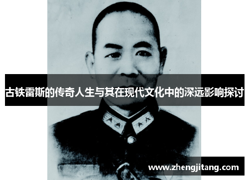 古铁雷斯的传奇人生与其在现代文化中的深远影响探讨