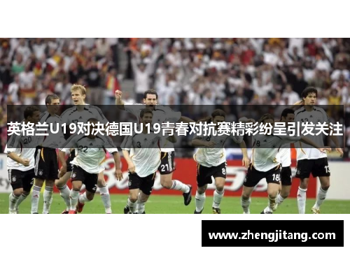 英格兰U19对决德国U19青春对抗赛精彩纷呈引发关注