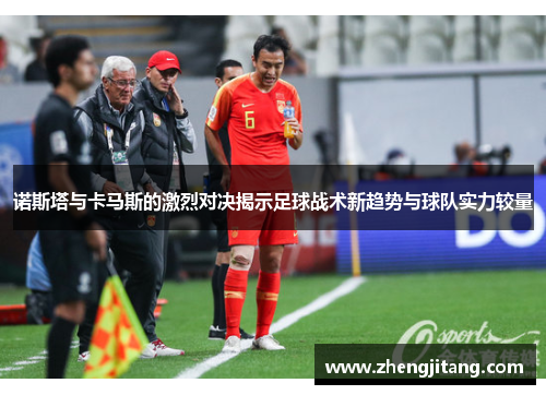 诺斯塔与卡马斯的激烈对决揭示足球战术新趋势与球队实力较量