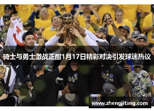 骑士与勇士激战正酣1月17日精彩对决引发球迷热议